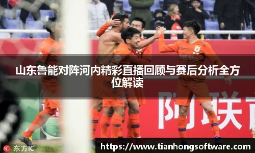 山东鲁能对阵河内精彩直播回顾与赛后分析全方位解读