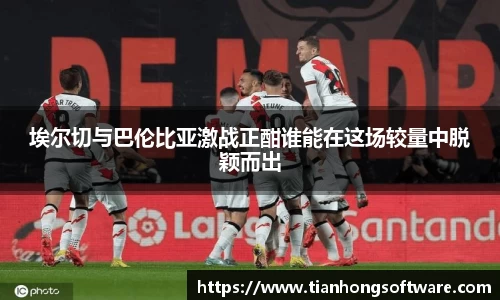 埃尔切与巴伦比亚激战正酣谁能在这场较量中脱颖而出